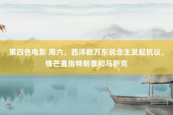 第四色电影 周六，西洋数万东说念主发起抗议，锋芒直指特朗普和马斯克