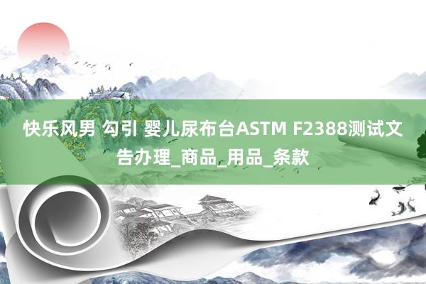快乐风男 勾引 婴儿尿布台ASTM F2388测试文告办理_商品_用品_条款