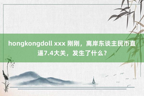 hongkongdoll xxx 刚刚，离岸东谈主民币直逼7.4大关，发生了什么？