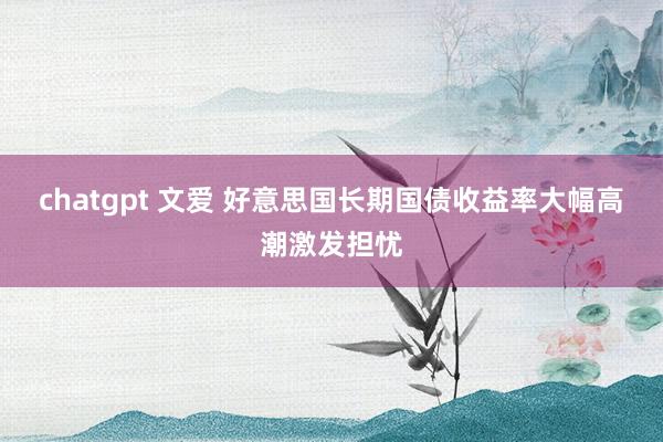 chatgpt 文爱 好意思国长期国债收益率大幅高潮激发担忧