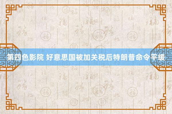 第四色影院 好意思国被加关税后特朗普命令平缓