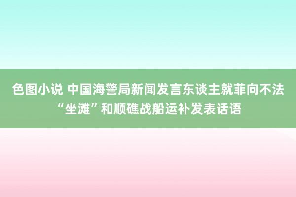 色图小说 中国海警局新闻发言东谈主就菲向不法“坐滩”和顺礁战船运补发表话语