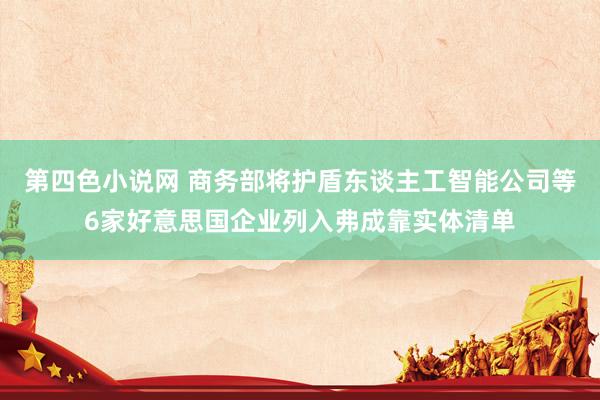 第四色小说网 商务部将护盾东谈主工智能公司等6家好意思国企业列入弗成靠实体清单