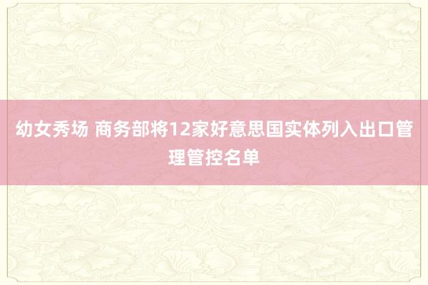幼女秀场 商务部将12家好意思国实体列入出口管理管控名单