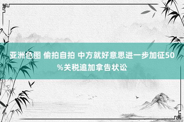 亚洲色图 偷拍自拍 中方就好意思进一步加征50%关税追加拿告状讼