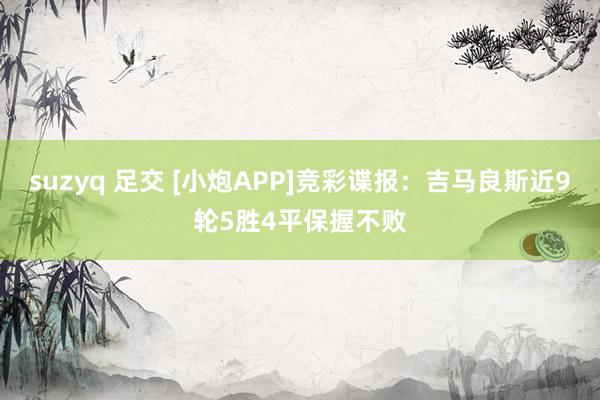 suzyq 足交 [小炮APP]竞彩谍报：吉马良斯近9轮5胜4平保握不败