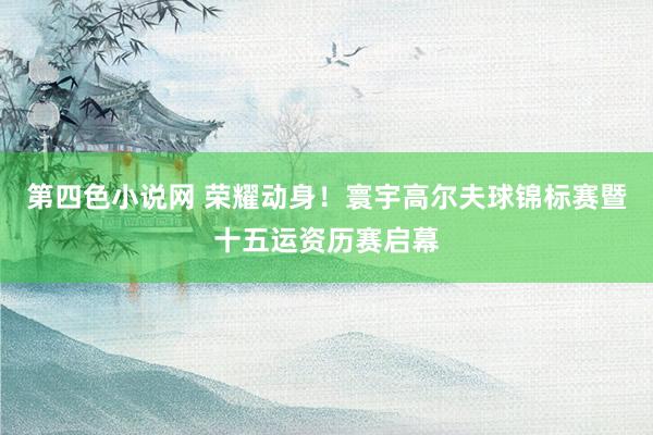 第四色小说网 荣耀动身！寰宇高尔夫球锦标赛暨十五运资历赛启幕