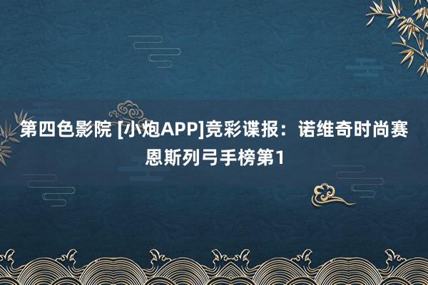 第四色影院 [小炮APP]竞彩谍报：诺维奇时尚赛恩斯列弓手榜第1