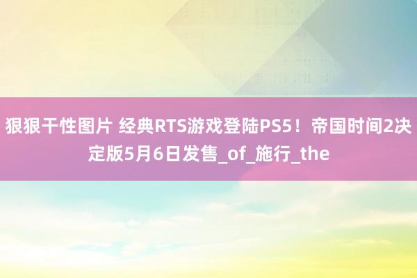 狠狠干性图片 经典RTS游戏登陆PS5！帝国时间2决定版5月6日发售_of_施行_the