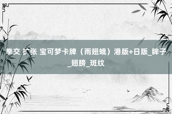 拳交 扩张 宝可梦卡牌（雨翅蛾）港版+日版_眸子_翅膀_斑纹