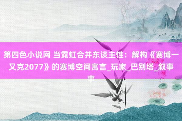 第四色小说网 当霓虹合并东谈主性：解构《赛博一又克2077》的赛博空间寓言_玩家_巴别塔_叙事