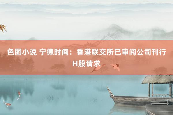 色图小说 宁德时间：香港联交所已审阅公司刊行H股请求