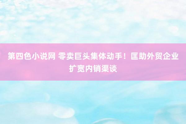 第四色小说网 零卖巨头集体动手！匡助外贸企业扩宽内销渠谈