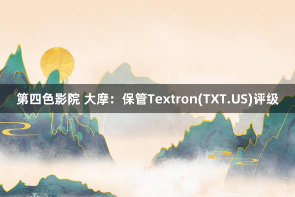 第四色影院 大摩：保管Textron(TXT.US)评级