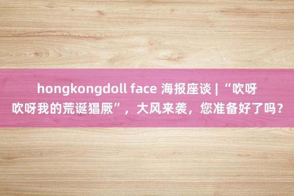 hongkongdoll face 海报座谈 | “吹呀吹呀我的荒诞猖厥”，大风来袭，您准备好了吗？