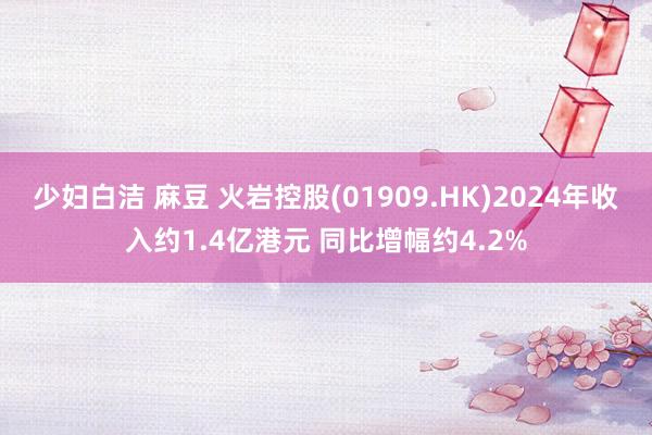 少妇白洁 麻豆 火岩控股(01909.HK)2024年收入约1.4亿港元 同比增幅约4.2%
