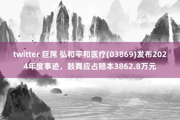 twitter 巨屌 弘和平和医疗(03869)发布2024年度事迹，鼓舞应占赔本3862.8万元