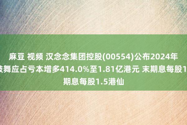 麻豆 视频 汉念念集团控股(00554)公布2024年功绩 鼓舞应占亏本增多414.0%至1.81亿港元 末期息每股1.5港仙