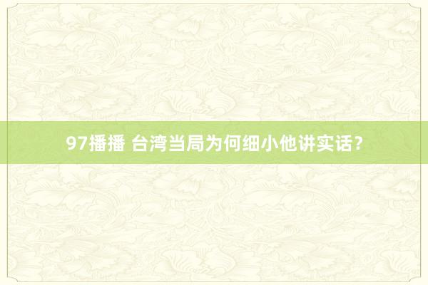 97播播 台湾当局为何细小他讲实话？