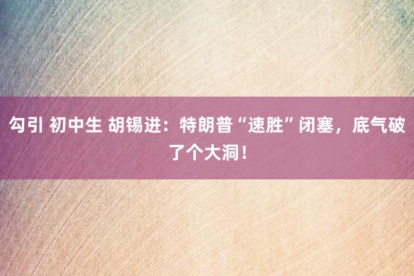 勾引 初中生 胡锡进：特朗普“速胜”闭塞，底气破了个大洞！