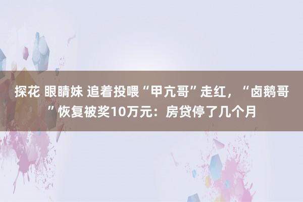 探花 眼睛妹 追着投喂“甲亢哥”走红，“卤鹅哥”恢复被奖10万元：房贷停了几个月