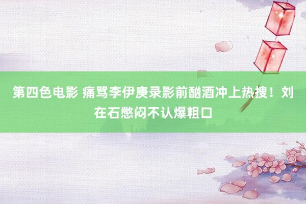 第四色电影 痛骂李伊庚录影前酗酒冲上热搜！刘在石憋闷不认爆粗口