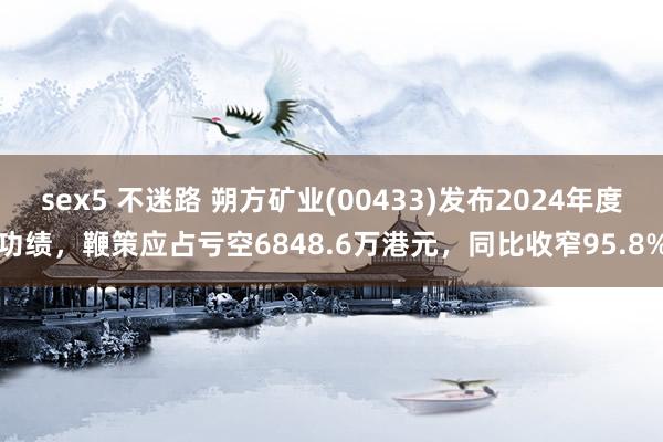 sex5 不迷路 朔方矿业(00433)发布2024年度功绩，鞭策应占亏空6848.6万港元，同比收窄95.8%