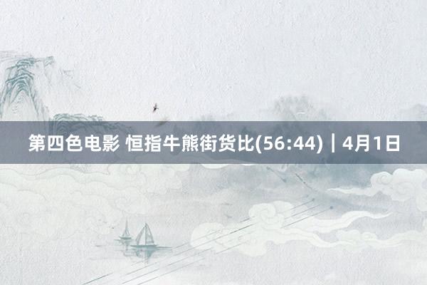 第四色电影 恒指牛熊街货比(56:44)︱4月1日