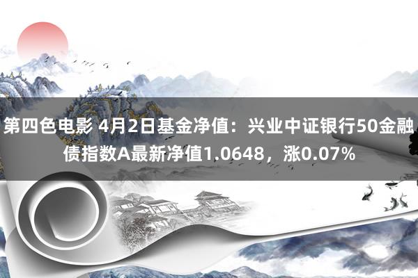 第四色电影 4月2日基金净值：兴业中证银行50金融债指数A最新净值1.0648，涨0.07%