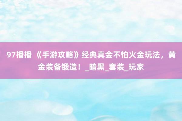 97播播 《手游攻略》经典真金不怕火金玩法，黄金装备锻造！_暗黑_套装_玩家