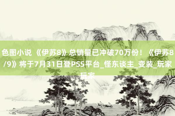 色图小说 《伊苏8》总销量已冲破70万份！《伊苏8/9》将于7月31日登PS5平台_怪东谈主_变装_玩家