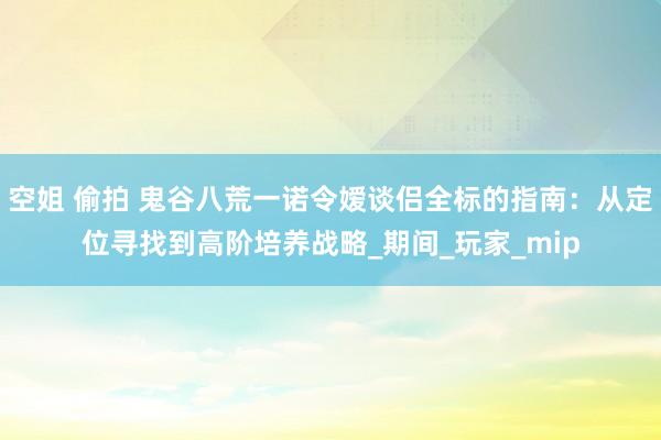 空姐 偷拍 鬼谷八荒一诺令嫒谈侣全标的指南：从定位寻找到高阶培养战略_期间_玩家_mip