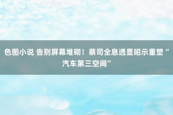 色图小说 告别屏幕堆砌！蔡司全息透显昭示重塑“汽车第三空间”