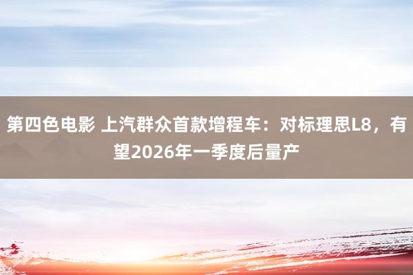 第四色电影 上汽群众首款增程车：对标理思L8，有望2026年一季度后量产