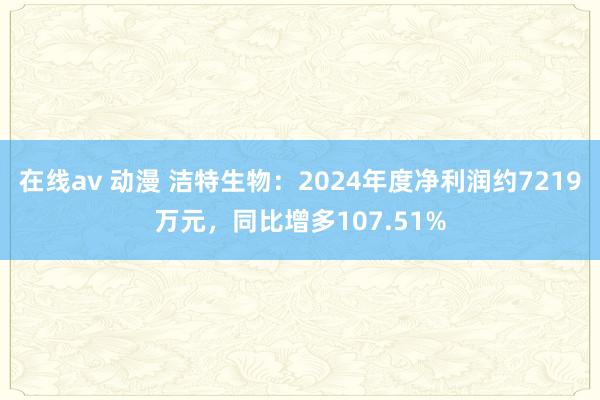 在线av 动漫 洁特生物：2024年度净利润约7219万元，同比增多107.51%
