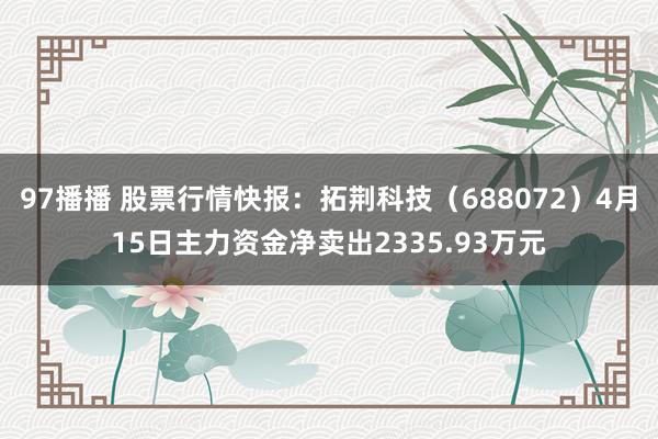 97播播 股票行情快报：拓荆科技（688072）4月15日主力资金净卖出2335.93万元
