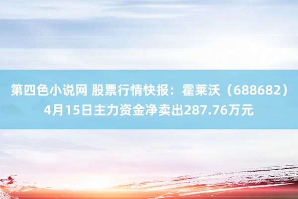 第四色小说网 股票行情快报：霍莱沃（688682）4月15日主力资金净卖出287.76万元