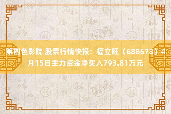 第四色影院 股票行情快报：福立旺（688678）4月15日主力资金净买入793.81万元