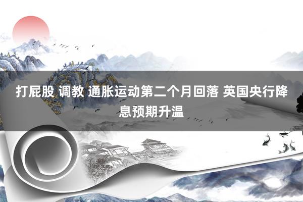 打屁股 调教 通胀运动第二个月回落 英国央行降息预期升温