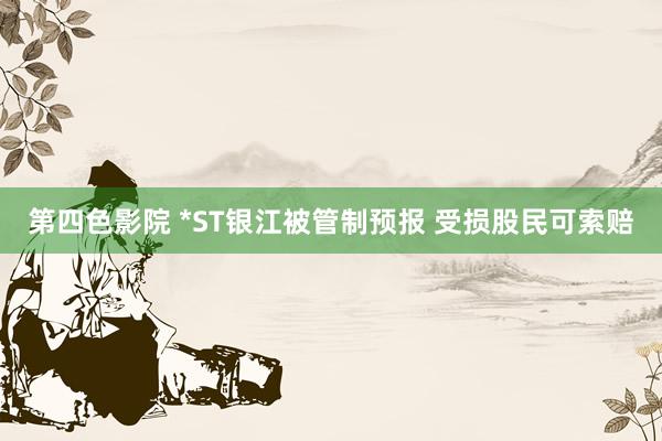 第四色影院 *ST银江被管制预报 受损股民可索赔