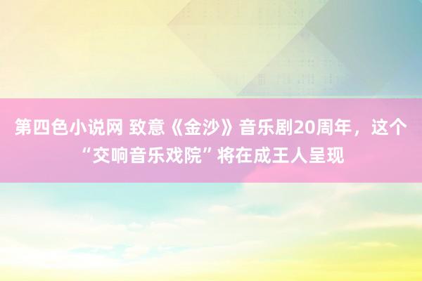 第四色小说网 致意《金沙》音乐剧20周年，这个“交响音乐戏院”将在成王人呈现