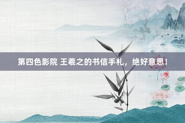 第四色影院 王羲之的书信手札，绝好意思！