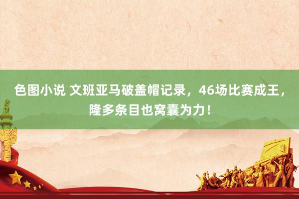 色图小说 文班亚马破盖帽记录，46场比赛成王，隆多条目也窝囊为力！