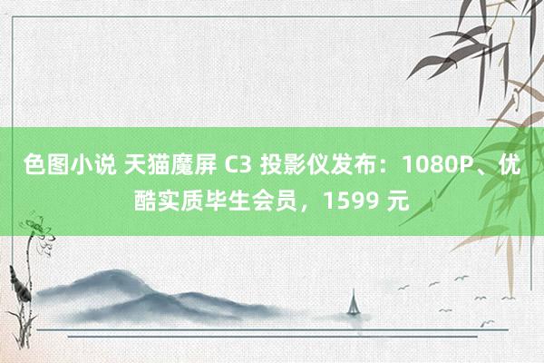色图小说 天猫魔屏 C3 投影仪发布：1080P、优酷实质毕生会员，1599 元