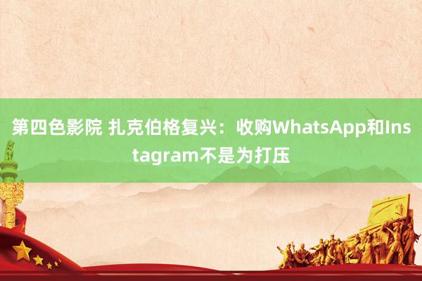 第四色影院 扎克伯格复兴：收购WhatsApp和Instagram不是为打压