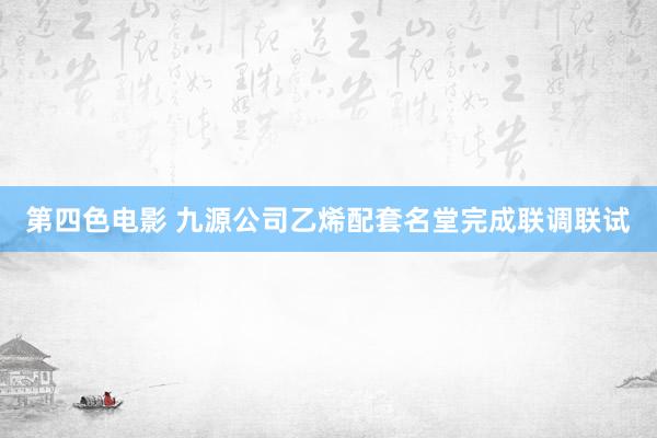 第四色电影 九源公司乙烯配套名堂完成联调联试