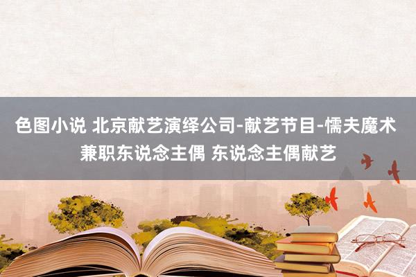 色图小说 北京献艺演绎公司-献艺节目-懦夫魔术 兼职东说念主偶 东说念主偶献艺