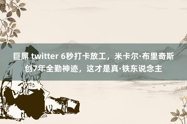 巨屌 twitter 6秒打卡放工，米卡尔·布里奇斯创7年全勤神迹，这才是真·铁东说念主
