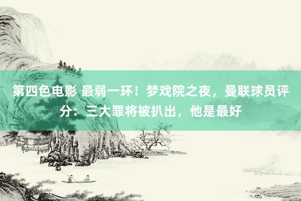 第四色电影 最弱一环！梦戏院之夜，曼联球员评分：三大罪将被扒出，他是最好
