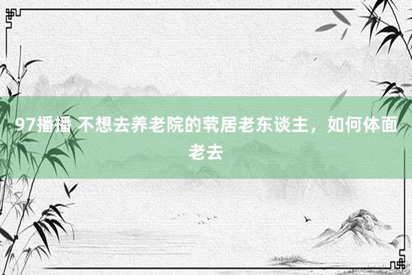 97播播 不想去养老院的茕居老东谈主，如何体面老去
